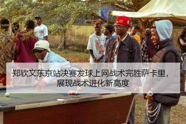 郑钦文东京站决赛发球上网战术完胜萨卡里，展现战术进化新高度